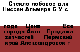 Стекло лобовое для Ниссан Альмира Б/У с 2014 года. › Цена ­ 5 000 - Все города Авто » Продажа запчастей   . Пермский край,Александровск г.